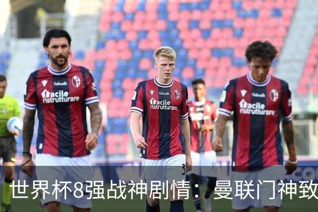 世界杯8强战神剧情：曼联门神致命失误 阿森纳奇兵绝杀 黄金一代落幕