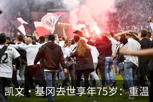 凯文·基冈去世享年75岁：重温“国王”在利物浦的五大最佳进球