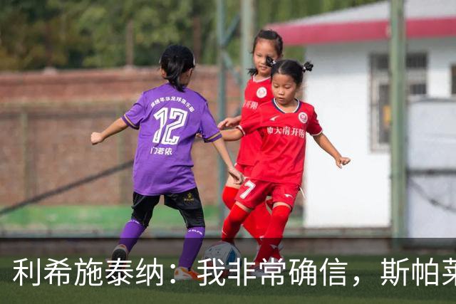 利希施泰纳：我非常确信，斯帕莱蒂有能力把尤文重新拉回正轨