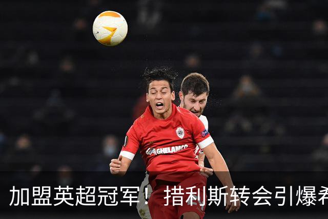 加盟英超冠军！措利斯转会引爆希腊媒体：4000万欧创希腊足坛纪录