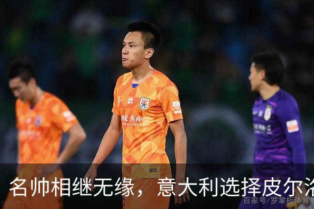 名帅相继无缘，意大利选择皮尔洛！开启蓝衣重建，复兴之路上的冒险博弈