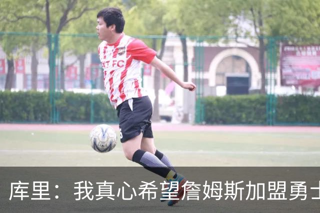 库里：我真心希望詹姆斯加盟勇士成真 更期待与他一块打高尔夫