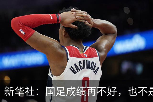 新华社：国足成绩再不好，也不是造谣的理由