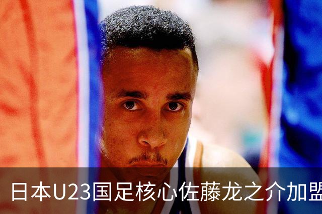 日本U23国足核心佐藤龙之介加盟西甲 亚洲杯曾率队4-0中国队