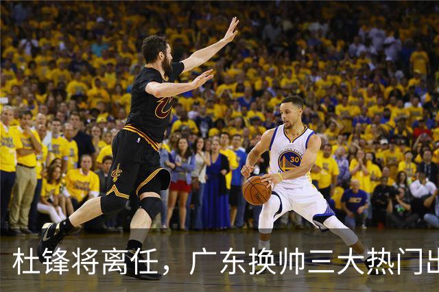 杜锋将离任，广东换帅三大热门出炉，谁能拯救球队？