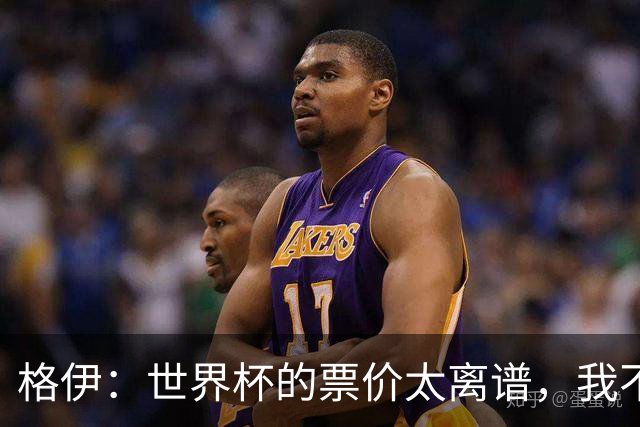 格伊：世界杯的票价太离谱，我不知道FIFA当时到底在想什么