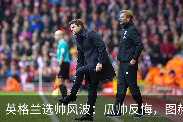 英格兰选帅风波：瓜帅反悔，图赫尔意外接盘