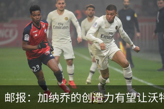 邮报：加纳乔的创造力有望让沃特金斯受益，这正是埃梅里看重的