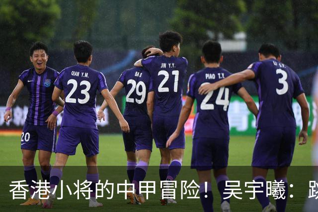 香港小将的中甲冒险！吴宇曦：跳出舒适圈 告别18岁