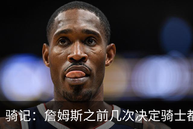 骑记：詹姆斯之前几次决定骑士都是在官宣前几分钟才得到通知