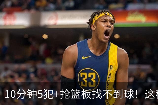 10分钟5犯+抢篮板找不到球！这种球员为什么能被郭士强选入国家队？