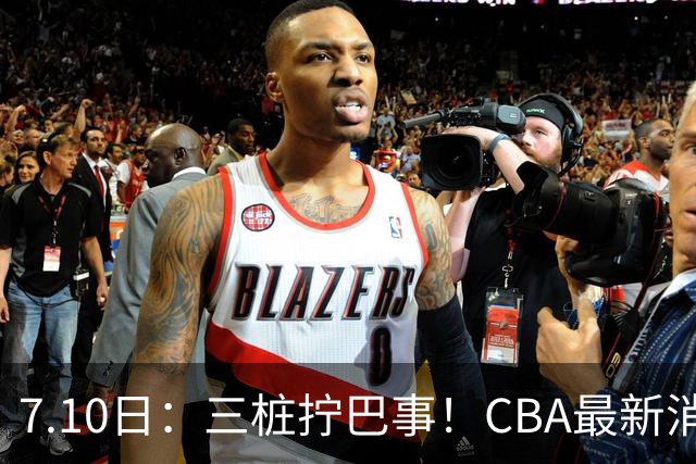 7.10日：三桩拧巴事！CBA最新消息，徐杰再度被征召，范子铭拒绝新疆